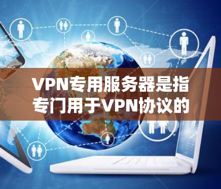 VPN专用服务器是指专门用于VPN协议的服务器，通常用于管理IP地址的分配、管理访问和访问控制。以下是关于VPN专用服务器的一些关键信息