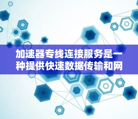 加速器专线连接服务是一种提供快速数据传输和网络连接的工具，让用户可以根据自身环境选择合适的连接方式，从不同的网络或接口开始连接，从而提高数据传输的速度和效率。以下是该服务的详细说明