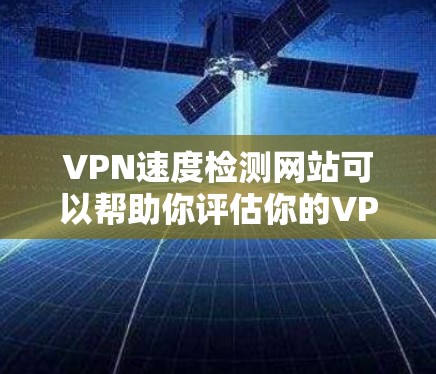 VPN速度检测网站可以帮助你评估你的VPN连接速度，并根据需要调整VPN设置以确保更稳定和更好的网络体验。以下是一些常见的VPN速度检测工具及其使用方法
