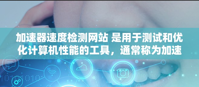 加速器速度检测网站 是用于测试和优化计算机性能的工具，通常称为加速器或性能检测工具。这些网站可以帮助用户了解他们的电脑在不同设置下的速度表现，从而优化硬件配置或升级硬件