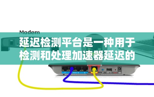 延迟检测平台是一种用于检测和处理加速器延迟的工具，旨在优化用户体验。以下是对延迟检测平台的详细总结