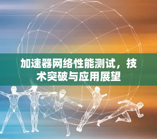 加速器网络性能测试，技术突破与应用展望