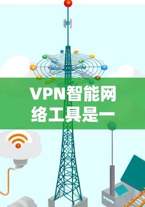 VPN智能网络工具是一种通过自动化和智能算法来优化和管理VPN连接的工具，旨在提升用户网络安全。以下是对这些工具的详细分析和总结