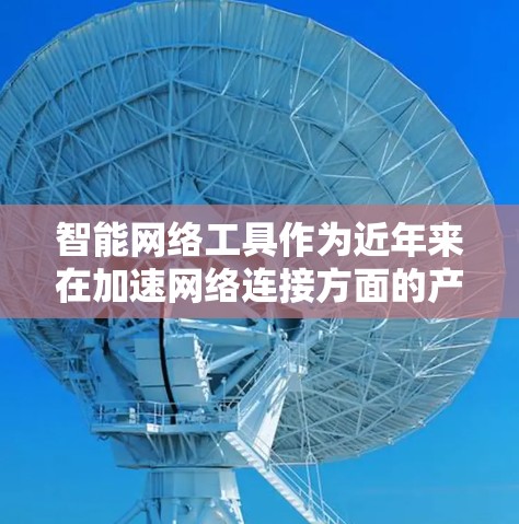 智能网络工具作为近年来在加速网络连接方面的产物，展现出广泛的潜力和应用前景。以下是对这一领域的详细分析和总结