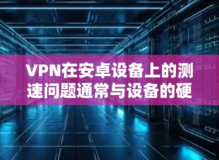 VPN在安卓设备上的测速问题通常与设备的硬件配置、软件优化以及VPN服务的设置有关。以下是一些可能的原因和建议