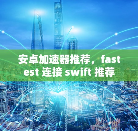 安卓加速器推荐，fastest 连接 swift 推荐
