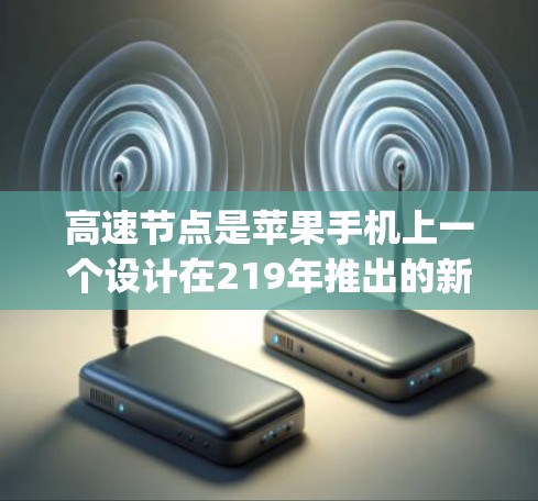 高速节点是苹果手机上一个设计在219年推出的新功能，旨在提升App Store应用的加载速度。以下是关于高速节点的详细信息