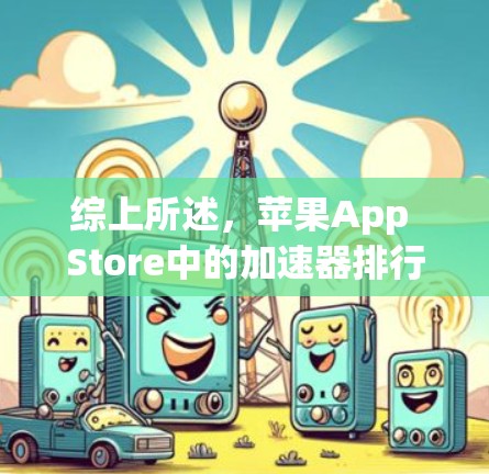 综上所述，苹果App Store中的加速器排行主要取决于工具的实用性、功能丰富性以及用户评价，而免费和付费工具各有优劣，需根据具体需求选择