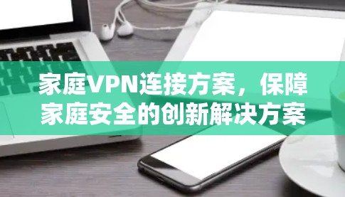 家庭VPN连接方案，保障家庭安全的创新解决方案