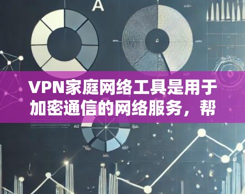 VPN家庭网络工具是用于加密通信的网络服务，帮助用户在家庭环境中实现安全的网络连接。以下是对VPN家庭网络工具的详细总结