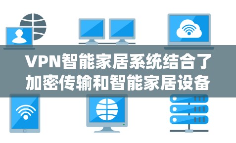 VPN智能家居系统结合了加密传输和智能家居设备，旨在通过VPN将智能家居系统的数据加密传输，以确保数据的安全和隐私。以下是该技术的详细解释