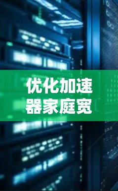 优化加速器家庭宽带的使用体验，通常需要从以下几个方面入手