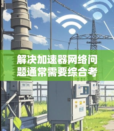 解决加速器网络问题通常需要综合考虑硬件、代码优化和性能调优等多个方面。以下是一个清晰的解决步骤指南