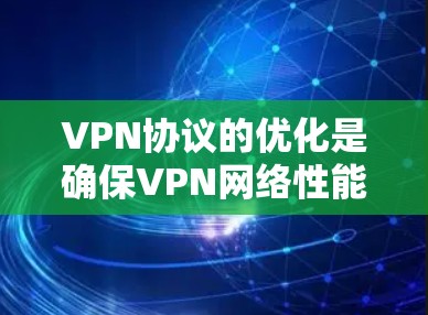 VPN协议的优化是确保VPN网络性能、安全性的关键步骤。以下是一些优化VPN协议的方法