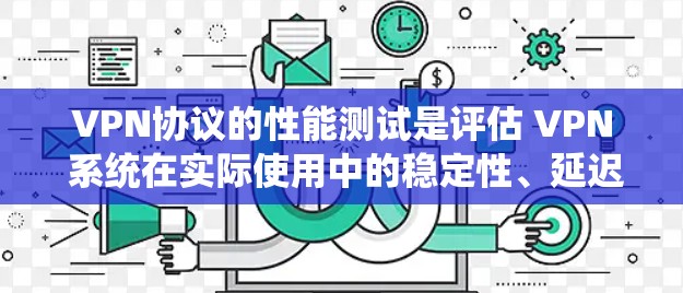 VPN协议的性能测试是评估 VPN 系统在实际使用中的稳定性、延迟、连接安全性和响应速度等关键性能指标的过程。以下是VPN协议性能测试的常见步骤和方法