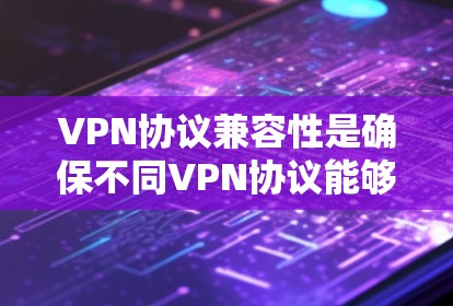 VPN协议兼容性是确保不同VPN协议能够在实际应用中相互支持和工作良好性的关键。以下是详细的解释