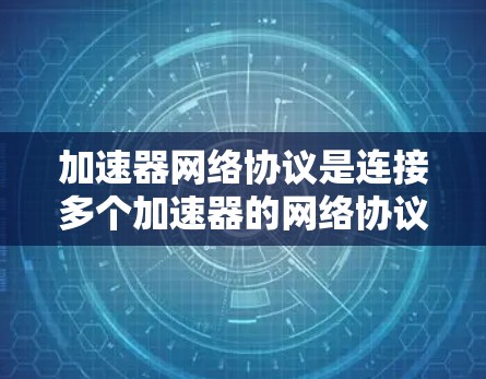 加速器网络协议是连接多个加速器的网络协议，旨在优化视频流和音乐流的下载和观看体验。以下是关于加速器网络协议的详细指南