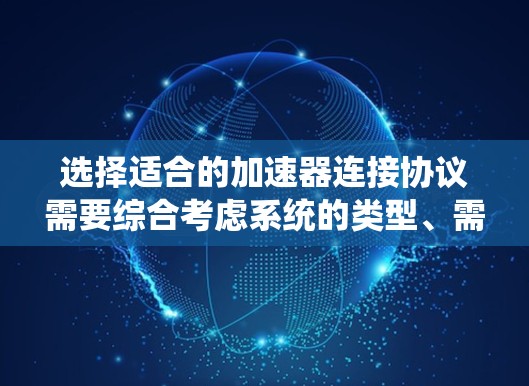 选择适合的加速器连接协议需要综合考虑系统的类型、需求和具体应用场景。以下是对不同协议的总结和推荐
