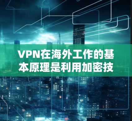 VPN在海外工作的基本原理是利用加密技术将内部数据窃取并发送到外部网络。以下是 VPN 在海外工作的具体步骤和注意事项