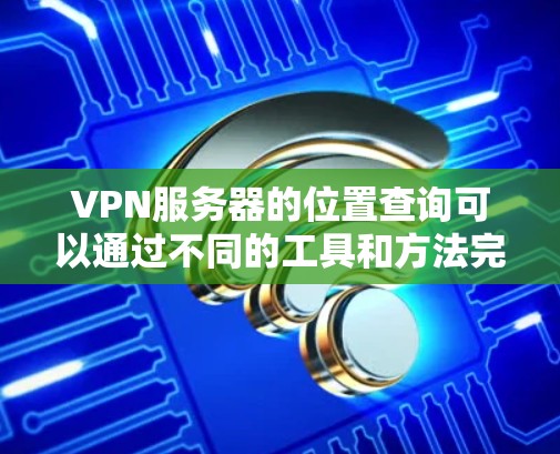 VPN服务器的位置查询可以通过不同的工具和方法完成。以下是一些常用的方法和步骤