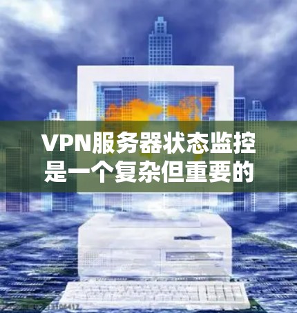 VPN服务器状态监控是一个复杂但重要的任务，涉及多种工具和技术。以下是对VPN服务器状态监控的详细总结