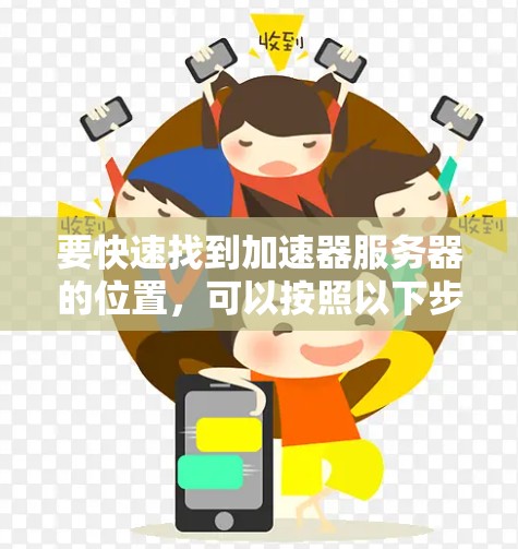 要快速找到加速器服务器的位置，可以按照以下步骤进行操作