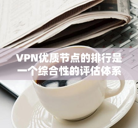 VPN优质节点的排行是一个综合性的评估体系，包括多个关键指标，这些指标反映了技术实力、安全性、用户体验以及品牌影响力等多方面因素。以下是基于这些指标的综合评估和选择思路