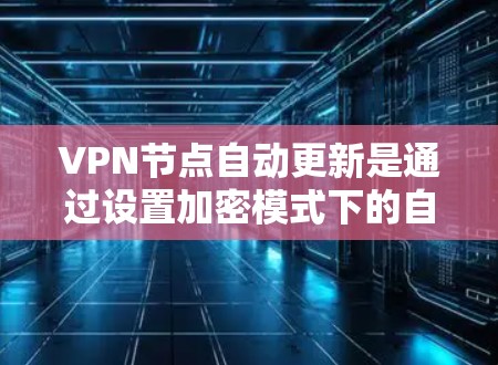 VPN节点自动更新是通过设置加密模式下的自动更新功能来实现的。以下是一些常见的配置方式