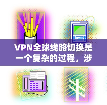 VPN全球线路切换是一个复杂的过程，涉及技术、安全和用户环境等多个方面。以下是一些关键点和建议，帮助你更好地理解和应对这种情况