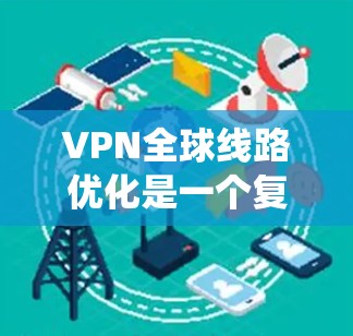 VPN全球线路优化是一个复杂而系统的过程，涉及多个步骤和技巧。以下是对 VPN 全球线路优化的详细总结和建议