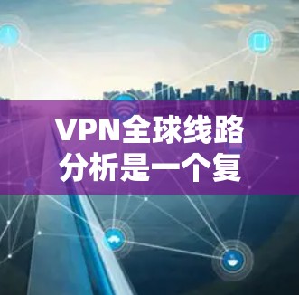 VPN全球线路分析是一个复杂且多变的领域，涵盖了多种类型的VPN服务，如家庭VPN、企业VPN、个人VPN以及国际VPN。以下是关于全球VPN线路的一些总结和分析