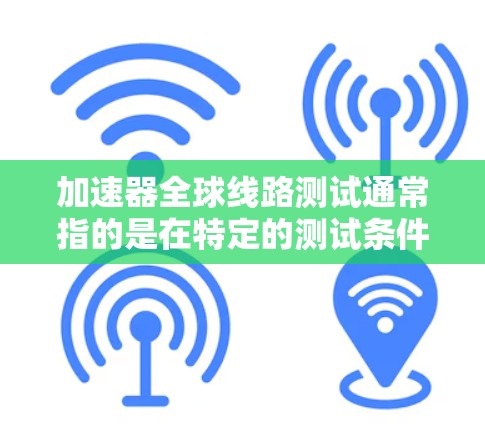 加速器全球线路测试通常指的是在特定的测试条件下，对加速器等测试设备进行全球范围内的测试。这些测试通常旨在评估设备的性能、稳定性、适应性和可靠性，特别是在不同地区的环境和条件下的表现