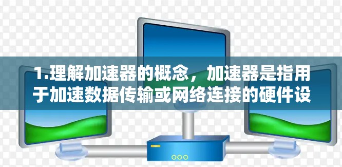 1.理解加速器的概念，加速器是指用于加速数据传输或网络连接的硬件设备，如路由器、高速网络带宽设备等