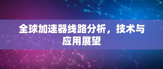全球加速器线路分析，技术与应用展望