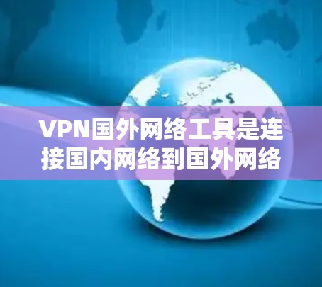 VPN国外网络工具是连接国内网络到国外网络的重要工具，能够满足用户在国际网络环境下的使用需求。以下是对VPN国外网络工具的综合分析