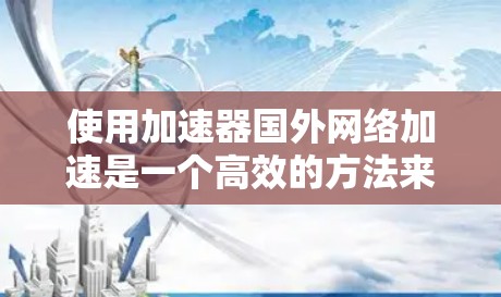 使用加速器国外网络加速是一个高效的方法来提升设备和服务器的网络性能。以下是一个清晰的步骤指南