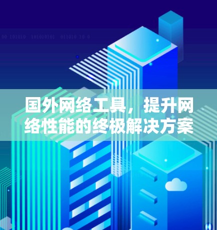 国外网络工具，提升网络性能的终极解决方案