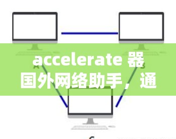 accelerate 器国外网络助手，通常指的是那些专门在海外或特定地区提供加速服务的网络工具或软件。以下是对该术语的详细解释