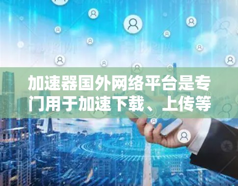 加速器国外网络平台是专门用于加速下载、上传等网络资源的工具。这些平台通常提供多种加速服务，包括但不限于，文件同步、图像处理、视频上传、视频下载、压缩解压、文件分割、视频剪辑、图片处理、文字翻译等