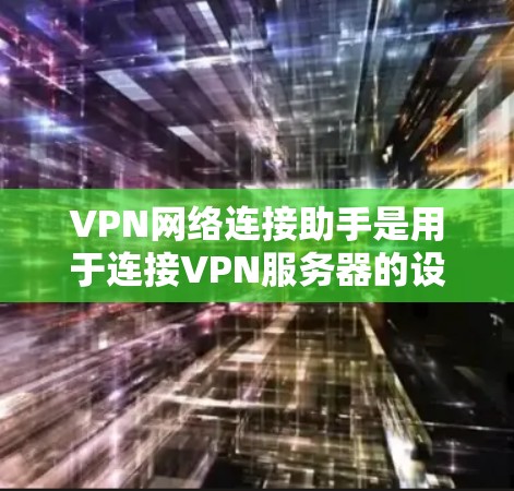 VPN网络连接助手是用于连接VPN服务器的设备或软件，帮助用户快速登录并使用多颗VPN服务。以下是关于VPN网络连接助手的详细指南