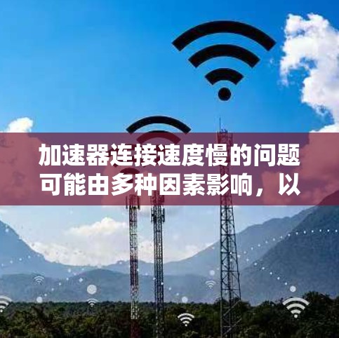 加速器连接速度慢的问题可能由多种因素影响，以下是一些关键点的总结和解决方案