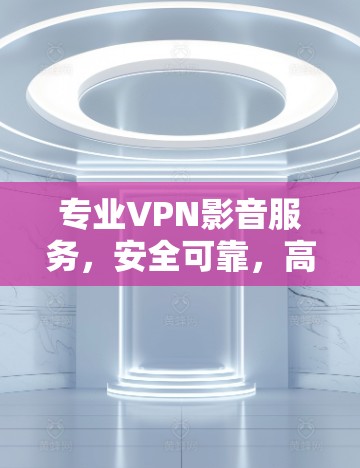 专业VPN影音服务，安全可靠，高效便捷