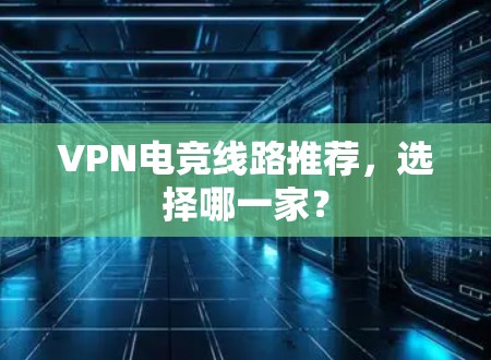 VPN电竞线路推荐，选择哪一家？