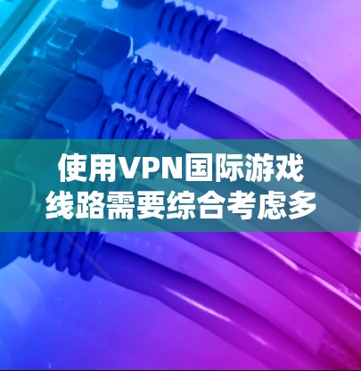 使用VPN国际游戏线路需要综合考虑多个因素，以下是一步步的指南