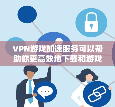 VPN游戏加速服务可以帮助你更高效地下载和游戏，尤其是在VPN环境下。以下是一些步骤性的建议，帮助你更好地使用VPN加速服务