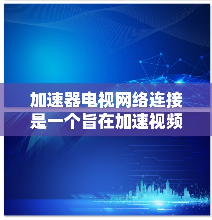 加速器电视网络连接是一个旨在加速视频流传输的网络系统，具体步骤如下