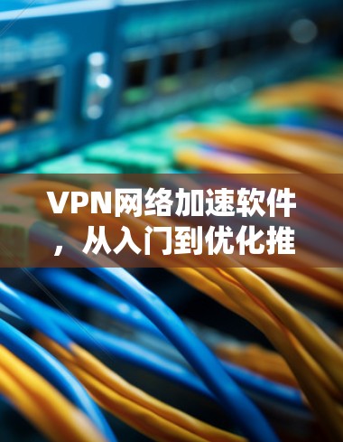 VPN网络加速软件，从入门到优化推荐