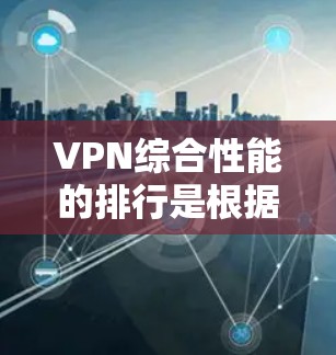 VPN综合性能的排行是根据多种指标综合评估的，以下是一些主要的VPN平台及其综合性能表现的比较