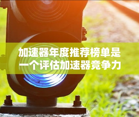 加速器年度推荐榜单是一个评估加速器竞争力的重要工具，涵盖多个技术领域，通过综合评估技术的性能和应用潜力，帮助加速器行业更好地发展。以下是对该榜单的详细分析