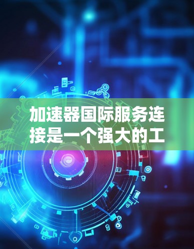 加速器国际服务连接是一个强大的工具，为用户提供便捷的加速和下载服务。以下是对该服务的详细总结